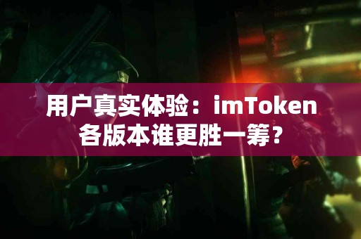 用户真实体验：imToken各版本谁更胜一筹？