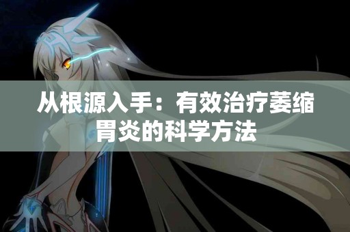 从根源入手：有效治疗萎缩胃炎的科学方法