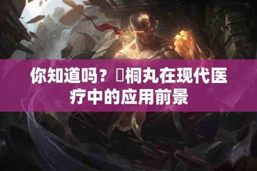 你知道吗？豨桐丸在现代医疗中的应用前景