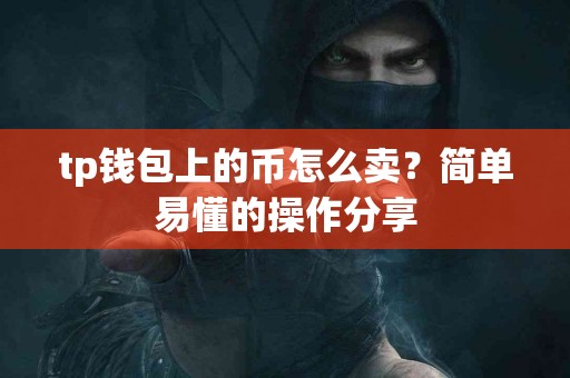 tp钱包上的币怎么卖？简单易懂的操作分享