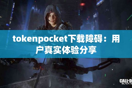 tokenpocket下载障碍：用户真实体验分享