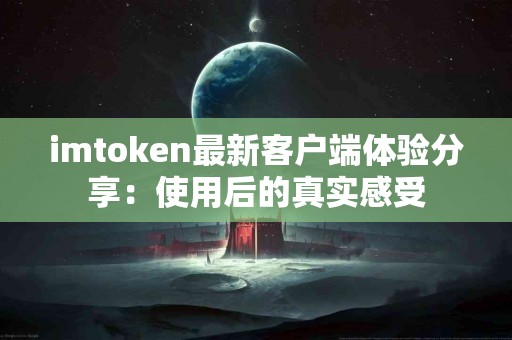 imtoken最新客户端体验分享：使用后的真实感受