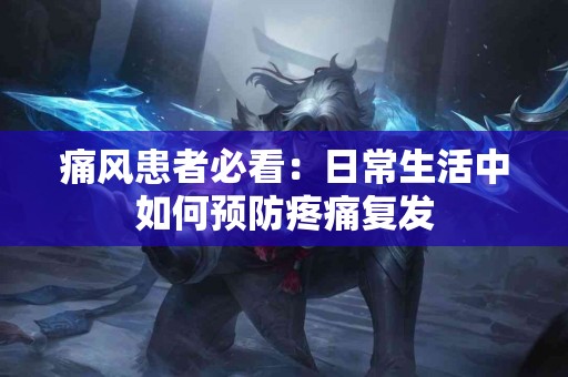 痛风患者必看：日常生活中如何预防疼痛复发