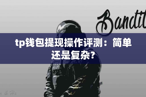 tp钱包提现操作评测：简单还是复杂？