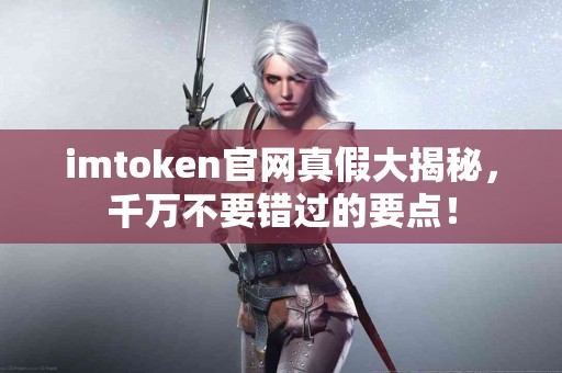 imtoken官网真假大揭秘，千万不要错过的要点！