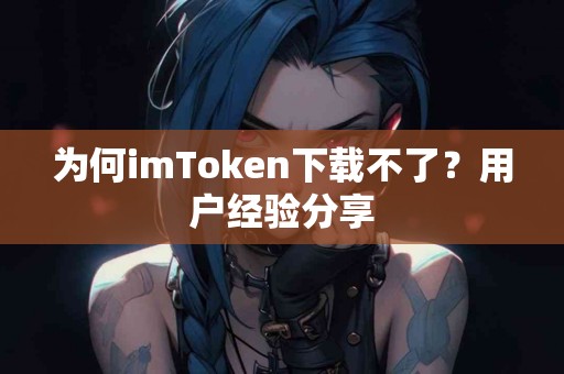 为何imToken下载不了？用户经验分享