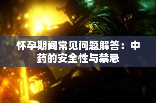 怀孕期间常见问题解答：中药的安全性与禁忌