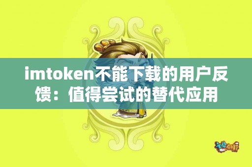imtoken不能下载的用户反馈：值得尝试的替代应用