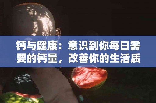 钙与健康：意识到你每日需要的钙量，改善你的生活质量！