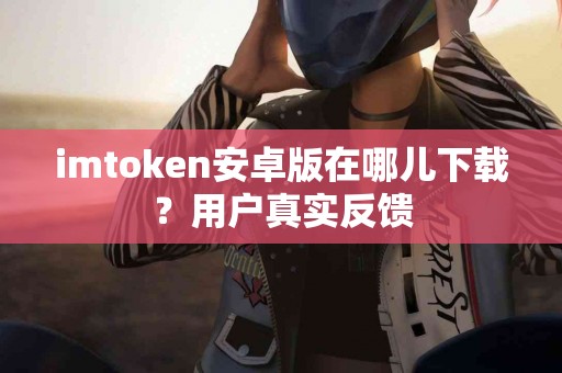 imtoken安卓版在哪儿下载？用户真实反馈