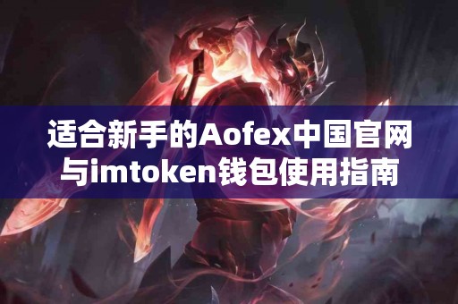 适合新手的Aofex中国官网与imtoken钱包使用指南