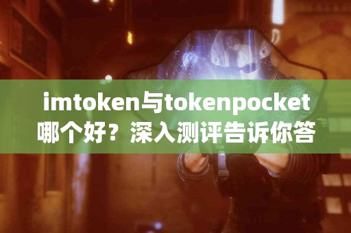 imtoken与tokenpocket哪个好？深入测评告诉你答案