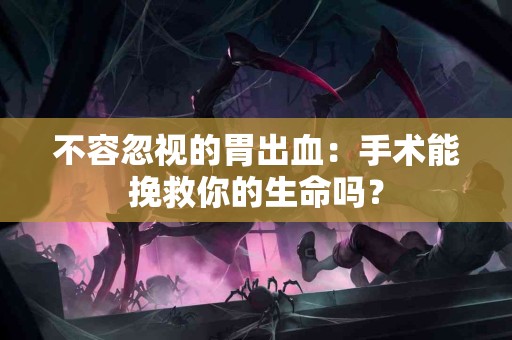 不容忽视的胃出血：手术能挽救你的生命吗？