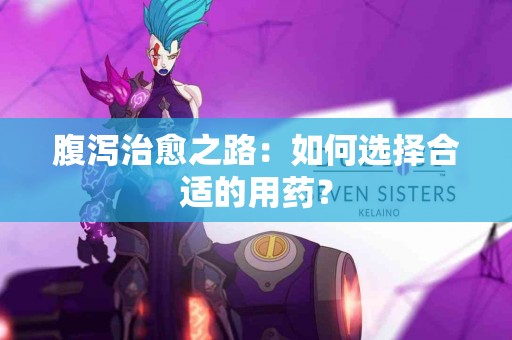 腹泻治愈之路：如何选择合适的用药？