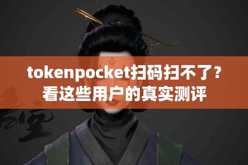 tokenpocket扫码扫不了？看这些用户的真实测评