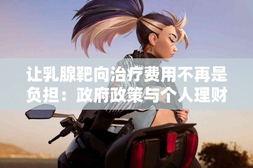让乳腺靶向治疗费用不再是负担：政府政策与个人理财策略