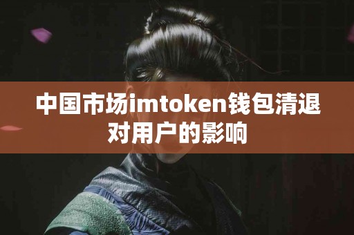 中国市场imtoken钱包清退对用户的影响