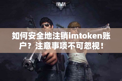 如何安全地注销imtoken账户？注意事项不可忽视！