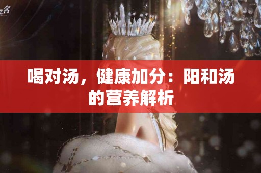 喝对汤，健康加分：阳和汤的营养解析