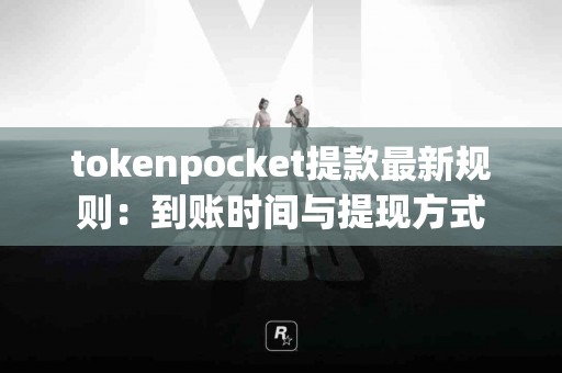 tokenpocket提款最新规则：到账时间与提现方式