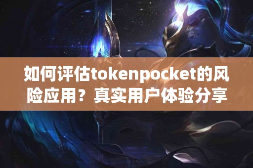 如何评估tokenpocket的风险应用？真实用户体验分享