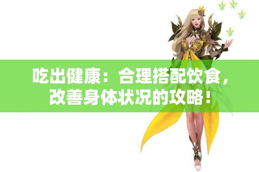 吃出健康：合理搭配饮食，改善身体状况的攻略！
