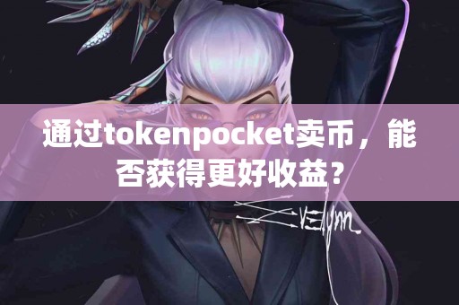 通过tokenpocket卖币，能否获得更好收益？