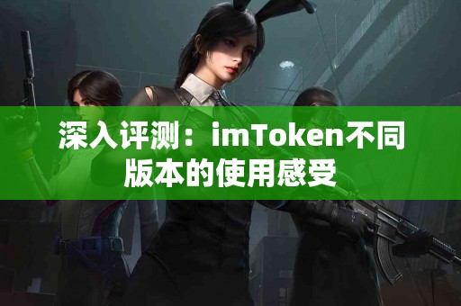深入评测：imToken不同版本的使用感受