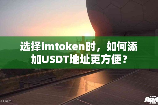选择imtoken时，如何添加USDT地址更方便？