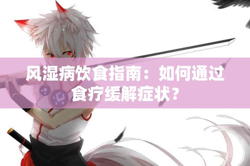 风湿病饮食指南：如何通过食疗缓解症状？