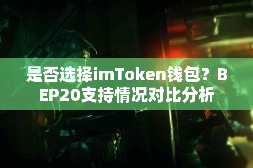 是否选择imToken钱包？BEP20支持情况对比分析