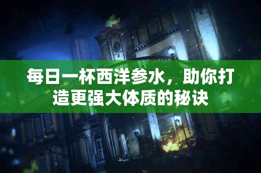 每日一杯西洋参水，助你打造更强大体质的秘诀