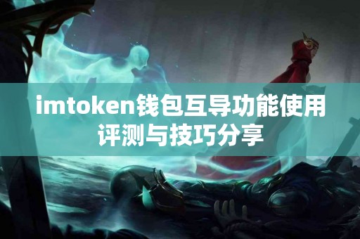 imtoken钱包互导功能使用评测与技巧分享