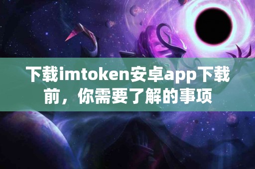 下载imtoken安卓app下载前，你需要了解的事项
