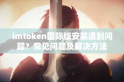 imtoken国际版安装遇到问题？常见问题及解决方法