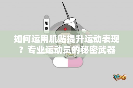 如何运用肌贴提升运动表现？专业运动员的秘密武器