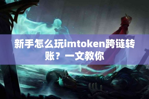 新手怎么玩imtoken跨链转账？一文教你