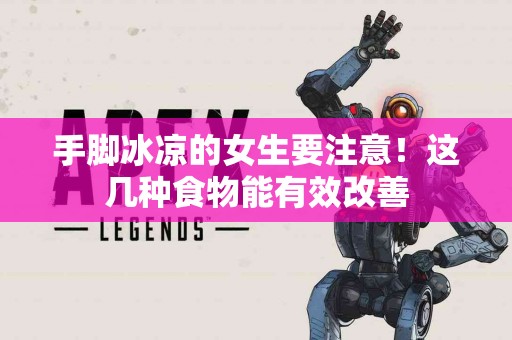 手脚冰凉的女生要注意！这几种食物能有效改善