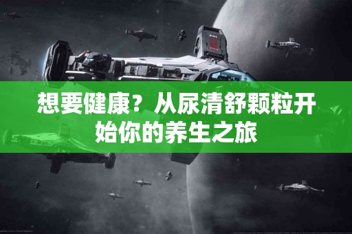 想要健康？从尿清舒颗粒开始你的养生之旅