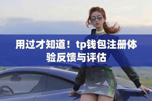 用过才知道！tp钱包注册体验反馈与评估