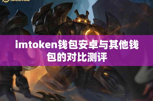 imtoken钱包安卓与其他钱包的对比测评