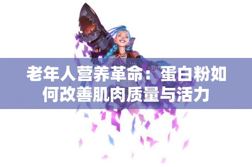 老年人营养革命：蛋白粉如何改善肌肉质量与活力