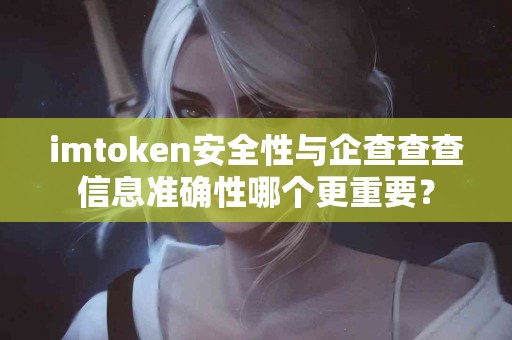 imtoken安全性与企查查查信息准确性哪个更重要？