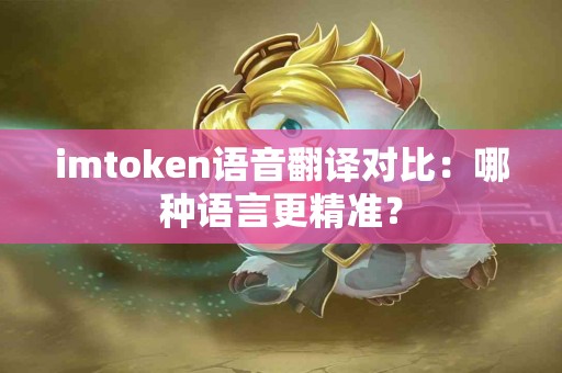 imtoken语音翻译对比：哪种语言更精准？