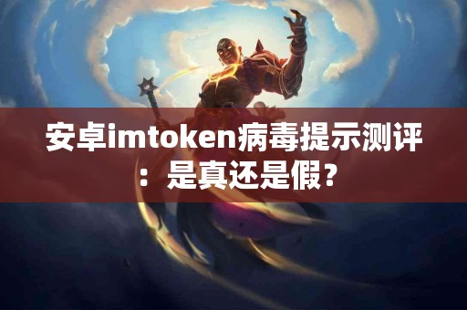 安卓imtoken病毒提示测评：是真还是假？