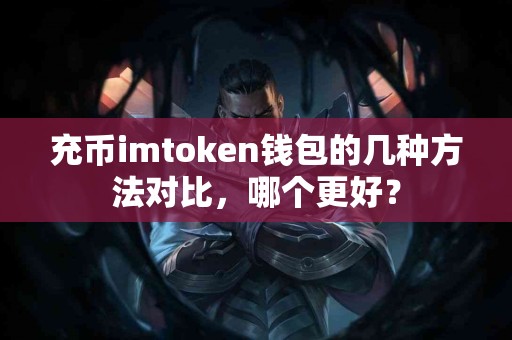 充币imtoken钱包的几种方法对比，哪个更好？