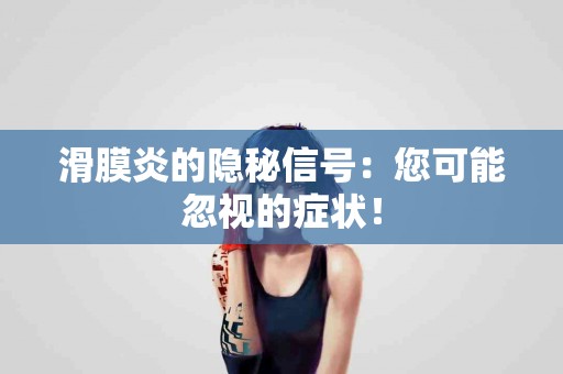 滑膜炎的隐秘信号：您可能忽视的症状！