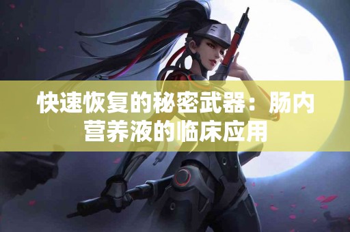 快速恢复的秘密武器：肠内营养液的临床应用
