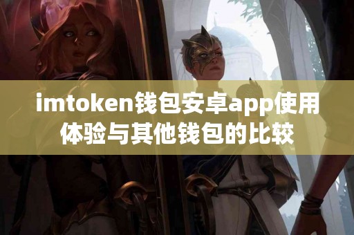 imtoken钱包安卓app使用体验与其他钱包的比较
