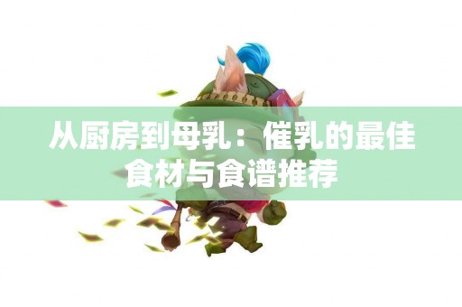 从厨房到母乳：催乳的最佳食材与食谱推荐